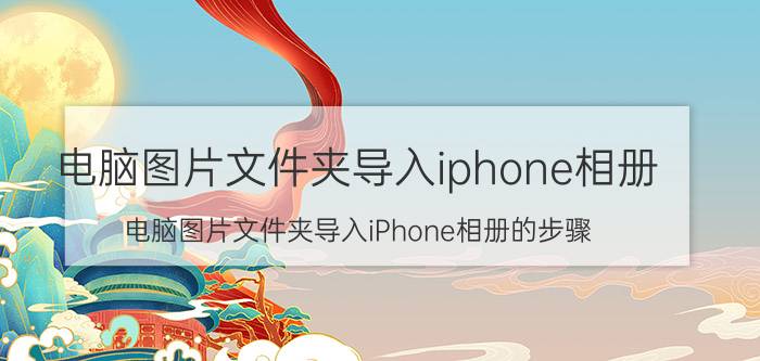 电脑图片文件夹导入iphone相册 电脑图片文件夹导入iPhone相册的步骤